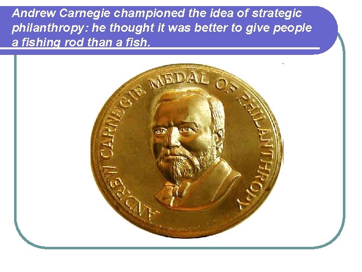 Andrew Carnegie championed the idea of strategic philanthropy: he thought it was better to