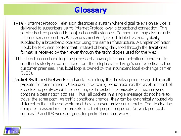 Glossary IPTV - Internet Protocol Television describes a system where digital television service is