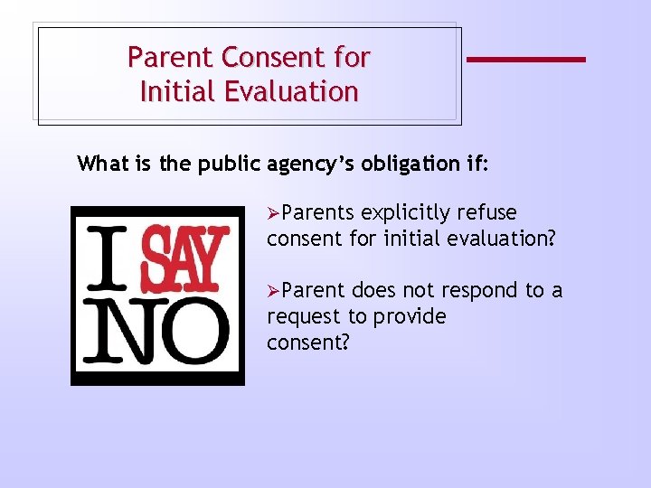 Parent Consent for Initial Evaluation What is the public agency’s obligation if: ØParents explicitly