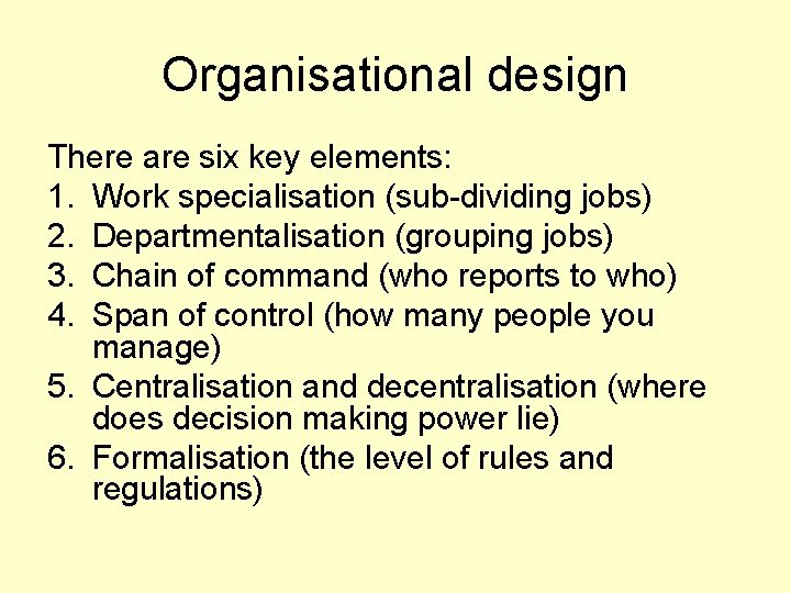 Organisational design There are six key elements: 1. Work specialisation (sub-dividing jobs) 2. Departmentalisation