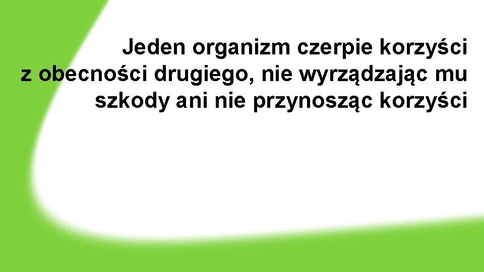 Jeden organizm czerpie korzyści z obecności drugiego, nie wyrządzając mu szkody ani nie przynosząc