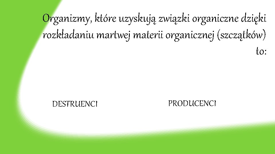 Organizmy, które uzyskują związki organiczne dzięki rozkładaniu martwej materii organicznej (szczątków) to: DESTRUENCI PRODUCENCI