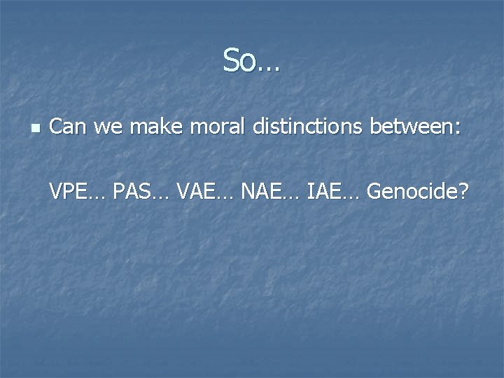 So… n Can we make moral distinctions between: VPE… PAS… VAE… NAE… IAE… Genocide?