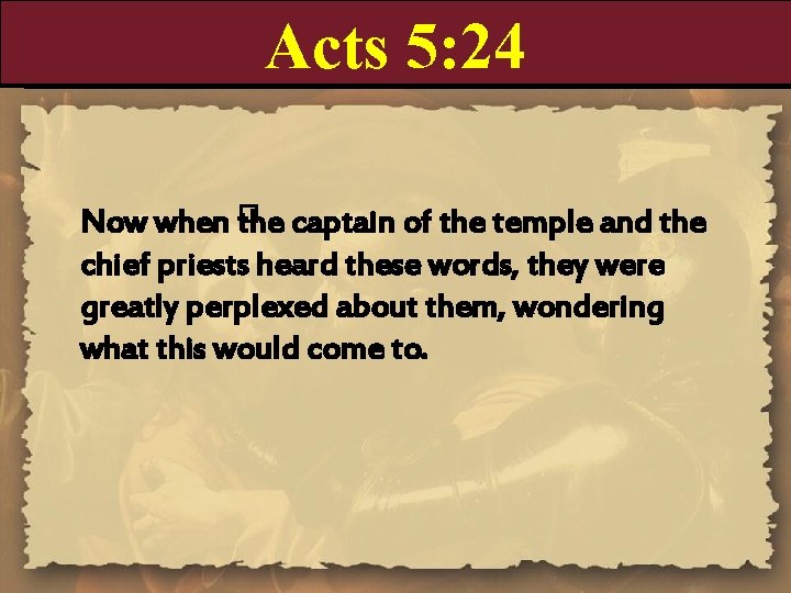 Acts 5: 24 Now when � the captain of the temple and the chief