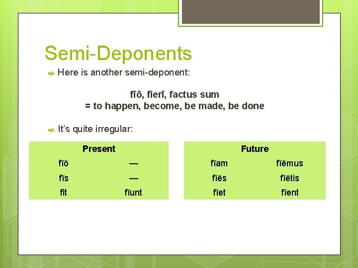 Semi-Deponents Here is another semi-deponent: fīō, fierī, factus sum = to happen, become, be