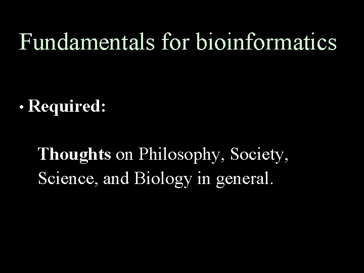Fundamentals for bioinformatics • Required: Thoughts on Philosophy, Society, Science, and Biology in general.