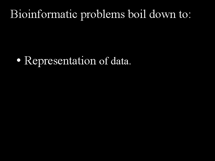 Bioinformatic problems boil down to: • Representation of data. 