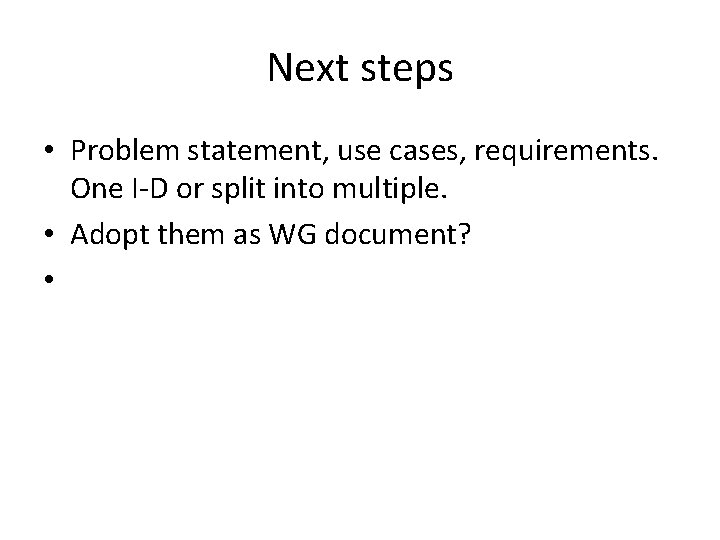 Next steps • Problem statement, use cases, requirements. One I-D or split into multiple.