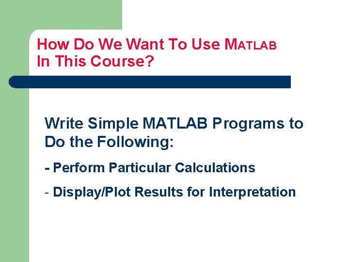 How Do We Want To Use MATLAB In This Course? Write Simple MATLAB Programs How Do We Want To Use MATLAB In This Course? Write Simple MATLAB Programs