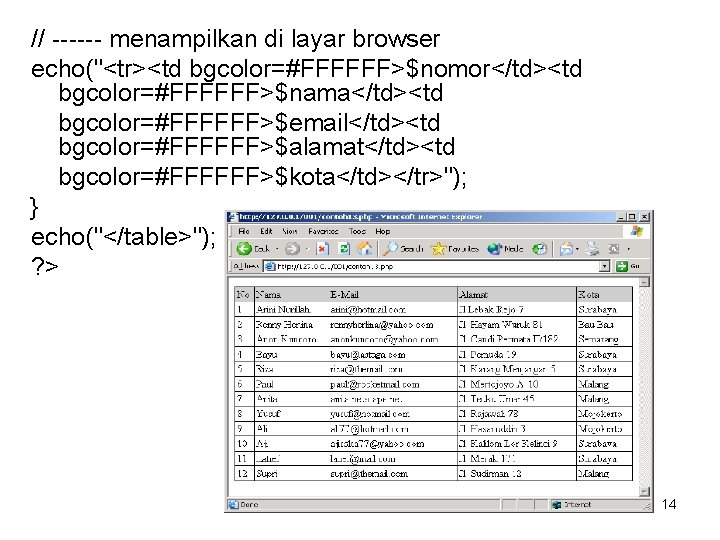// ------ menampilkan di layar browser echo("<tr><td bgcolor=#FFFFFF>$nomor</td><td bgcolor=#FFFFFF>$nama</td><td bgcolor=#FFFFFF>$email</td><td bgcolor=#FFFFFF>$alamat</td><td bgcolor=#FFFFFF>$kota</td></tr>"); } echo("</table>"); // ------ menampilkan di layar browser echo("<tr><td bgcolor=#FFFFFF>$nomor</td><td bgcolor=#FFFFFF>$nama</td><td bgcolor=#FFFFFF>$email</td><td bgcolor=#FFFFFF>$alamat</td><td bgcolor=#FFFFFF>$kota</td></tr>"); } echo("</table>");
