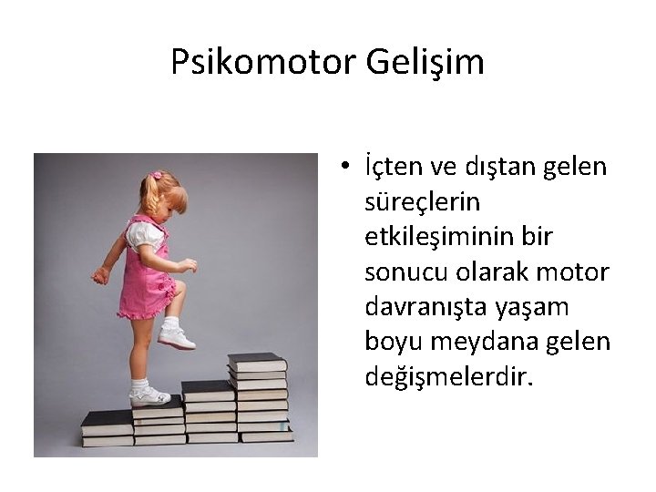 Psikomotor Gelişim • İçten ve dıştan gelen süreçlerin etkileşiminin bir sonucu olarak motor davranışta