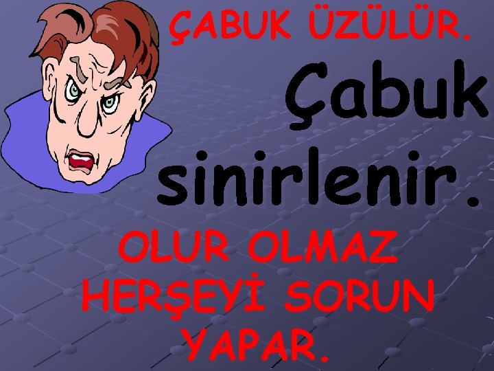 ÇABUK ÜZÜLÜR. Çabuk sinirlenir. OLUR OLMAZ HERŞEYİ SORUN YAPAR. 