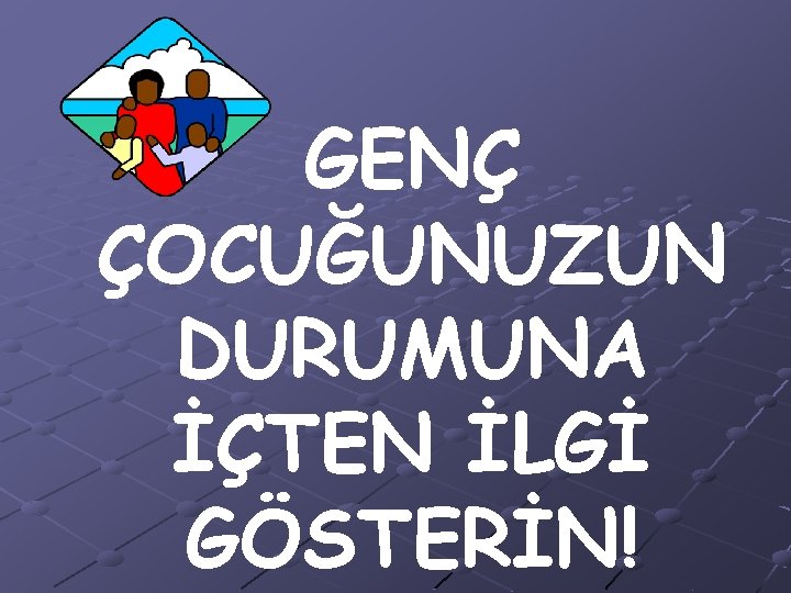 GENÇ ÇOCUĞUNUZUN DURUMUNA İÇTEN İLGİ GÖSTERİN! 