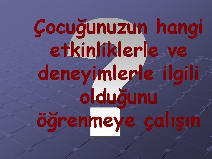 Çocuğunuzun hangi etkinliklerle ve deneyimlerle ilgili olduğunu öğrenmeye çalışın 