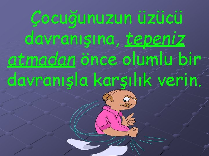 Çocuğunuzun üzücü davranışına, tepeniz atmadan önce olumlu bir davranışla karşılık verin. 