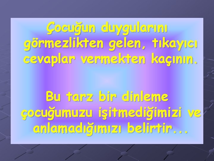 Çocuğun duygularını görmezlikten gelen, tıkayıcı cevaplar vermekten kaçının. Bu tarz bir dinleme çocuğumuzu işitmediğimizi