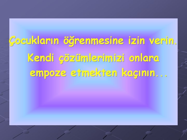 Çocukların öğrenmesine izin verin. Kendi çözümlerimizi onlara empoze etmekten kaçının. . . 