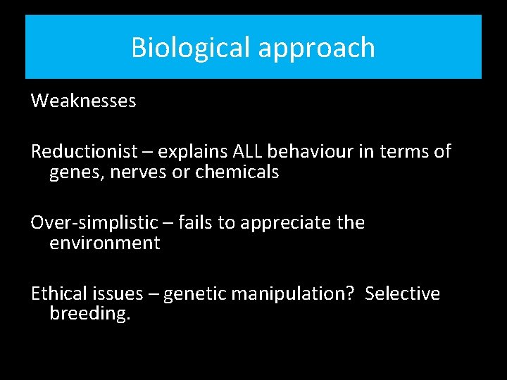 Biological approach Weaknesses Reductionist – explains ALL behaviour in terms of genes, nerves or