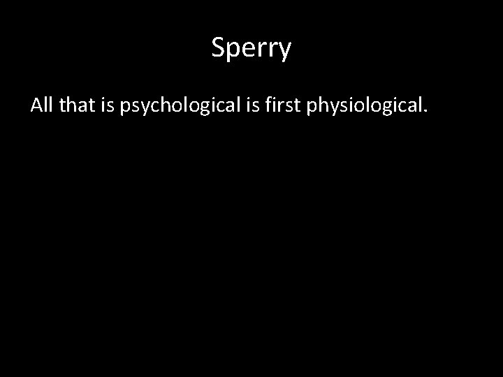 Sperry All that is psychological is first physiological. 