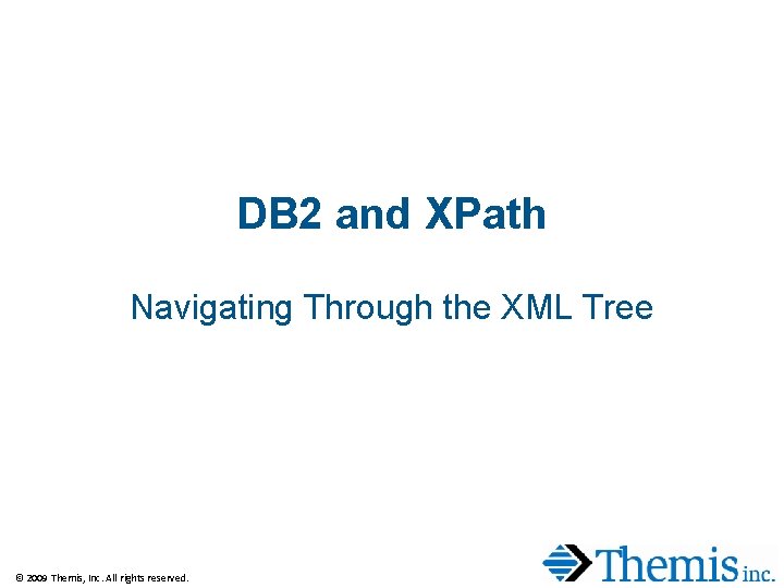DB 2 and XPath Navigating Through the XML Tree © 2009 Themis, Inc. All DB 2 and XPath Navigating Through the XML Tree © 2009 Themis, Inc. All