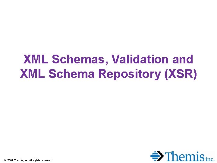 XML Schemas, Validation and XML Schema Repository (XSR) © 2009 Themis, Inc. All rights XML Schemas, Validation and XML Schema Repository (XSR) © 2009 Themis, Inc. All rights