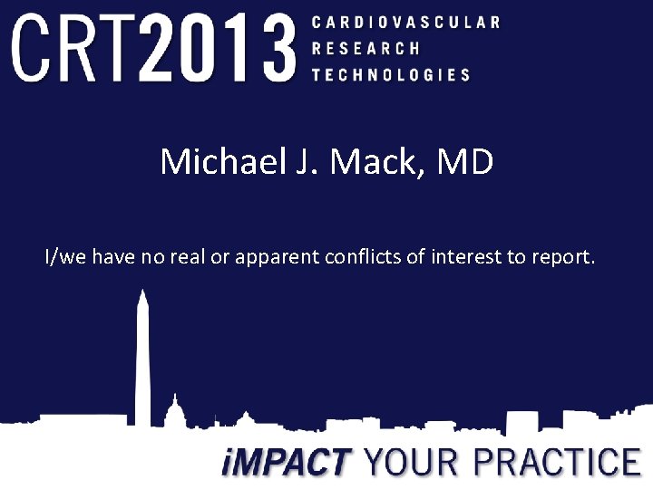 Michael J. Mack, MD I/we have no real or apparent conflicts of interest to Michael J. Mack, MD I/we have no real or apparent conflicts of interest to