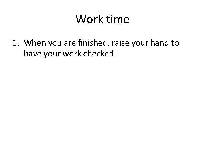Work time 1. When you are finished, raise your hand to have your work