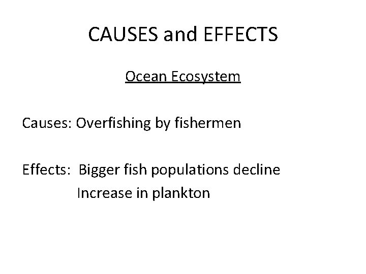CAUSES and EFFECTS Ocean Ecosystem Causes: Overfishing by fishermen Effects: Bigger fish populations decline