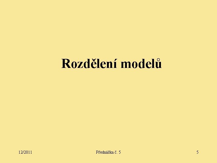 Rozdělení modelů 12/2011 Přednáška č. 5 5 