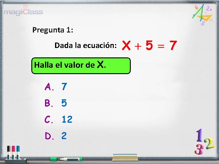 Pregunta 1: Dada la ecuación: Halla el valor de X. A. 7 B. 5