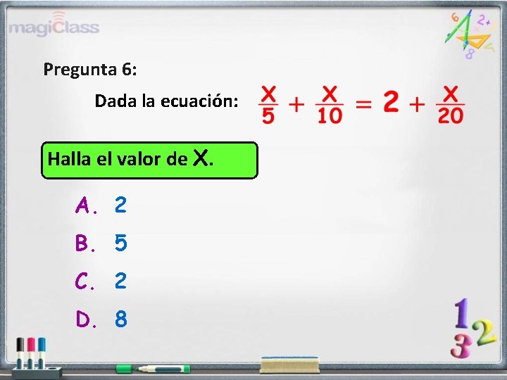 Pregunta 6: Dada la ecuación: Halla el valor de X. A. 2 B. 5