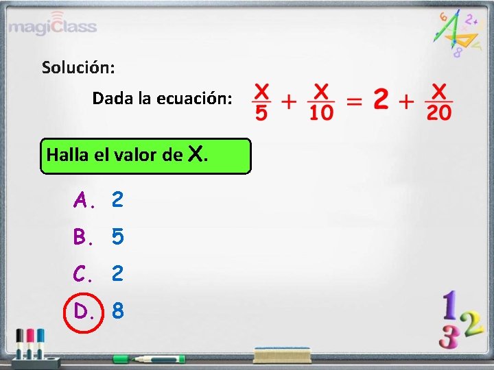 Solución: Dada la ecuación: Halla el valor de X. A. 2 B. 5 C.