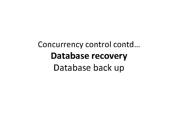 Concurrency control contd… Database recovery Database back up 