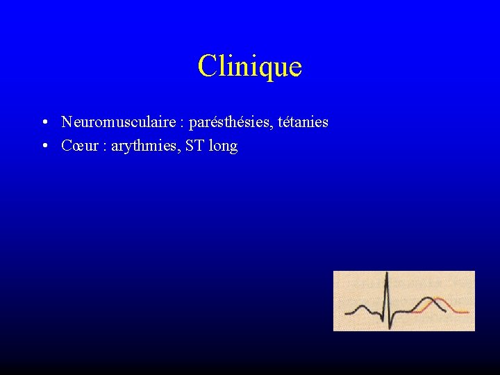 Clinique • Neuromusculaire : parésthésies, tétanies • Cœur : arythmies, ST long 