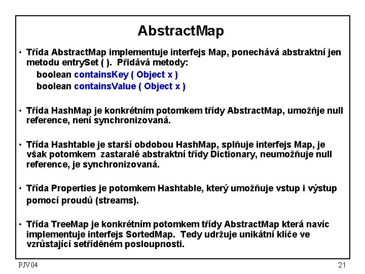Abstract. Map • Třída Abstract. Map implementuje interfejs Map, ponechává abstraktní jen metodu entry. Abstract. Map • Třída Abstract. Map implementuje interfejs Map, ponechává abstraktní jen metodu entry.