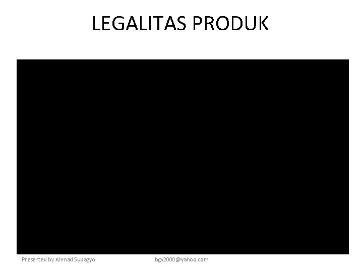 LEGALITAS PRODUK Presented by Ahmad Subagyo bgy 2000@yahoo. com 