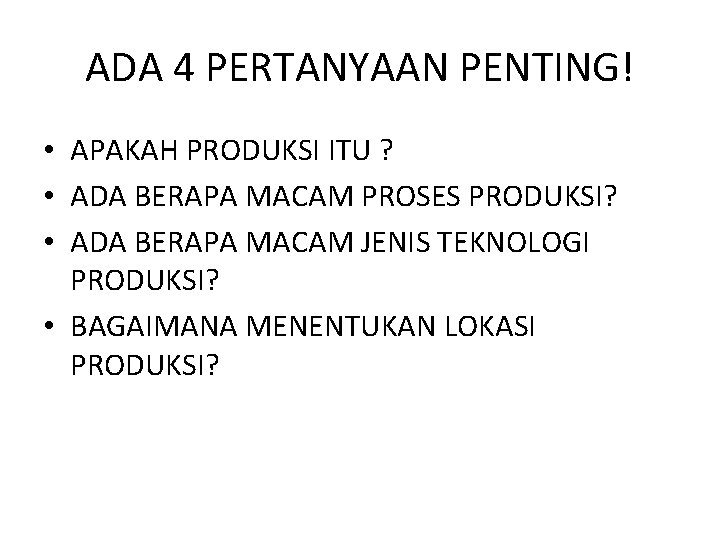 ADA 4 PERTANYAAN PENTING! • APAKAH PRODUKSI ITU ? • ADA BERAPA MACAM PROSES