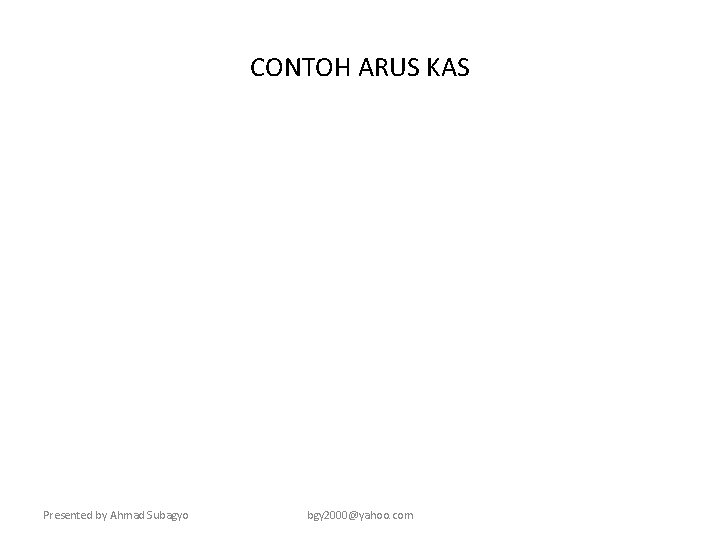 CONTOH ARUS KAS Presented by Ahmad Subagyo bgy 2000@yahoo. com 