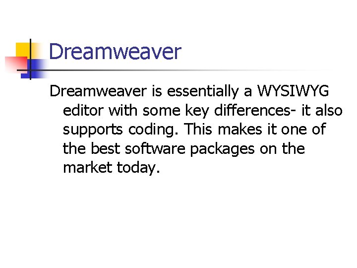 Dreamweaver is essentially a WYSIWYG editor with some key differences- it also supports coding. Dreamweaver is essentially a WYSIWYG editor with some key differences- it also supports coding.
