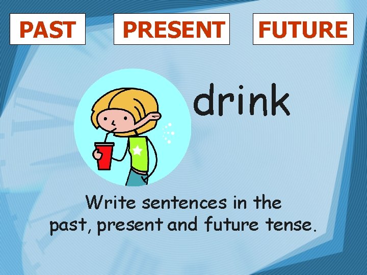PAST PRESENT FUTURE drink Write sentences in the past, present and future tense. 