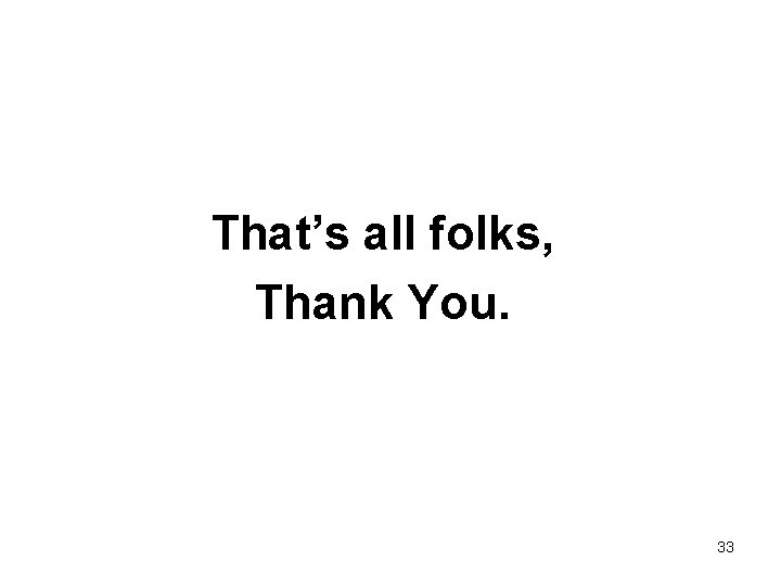 That’s all folks, Thank You. 33 