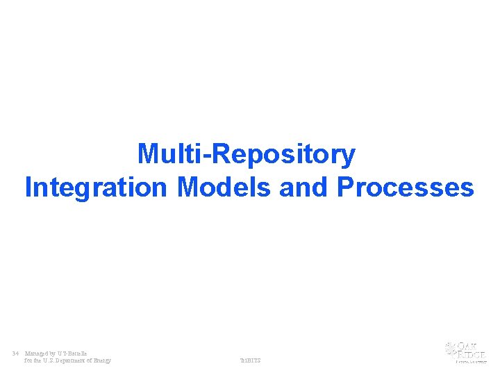 Multi-Repository Integration Models and Processes 34 Managed by UT-Battelle for the U. S. Department