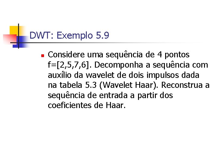 DWT: Exemplo 5. 9 n Considere uma sequência de 4 pontos f=[2, 5, 7,