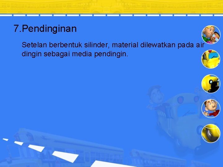 7. Pendinginan Setelan berbentuk silinder, material dilewatkan pada air dingin sebagai media pendingin. 