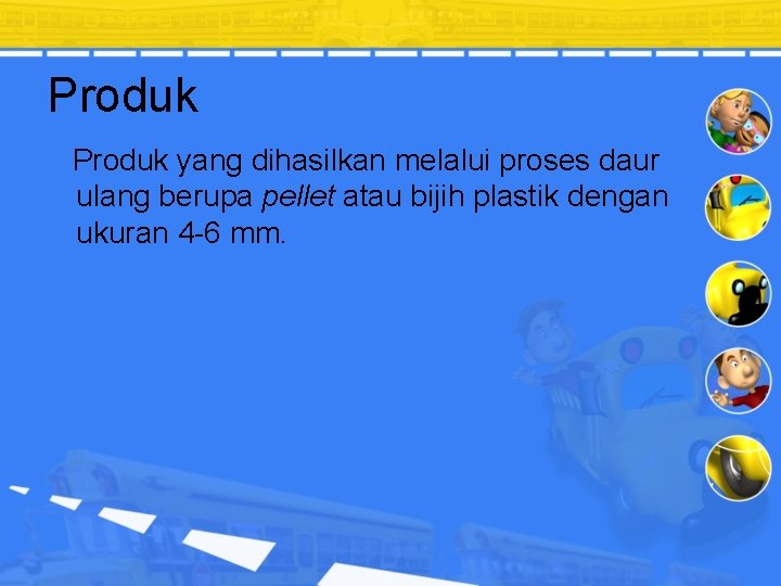 Produk yang dihasilkan melalui proses daur ulang berupa pellet atau bijih plastik dengan ukuran