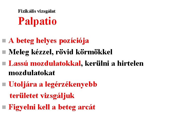 Fizikális vizsgálat Palpatio A beteg helyes pozíciója n Meleg kézzel, rövid körmökkel n Lassú