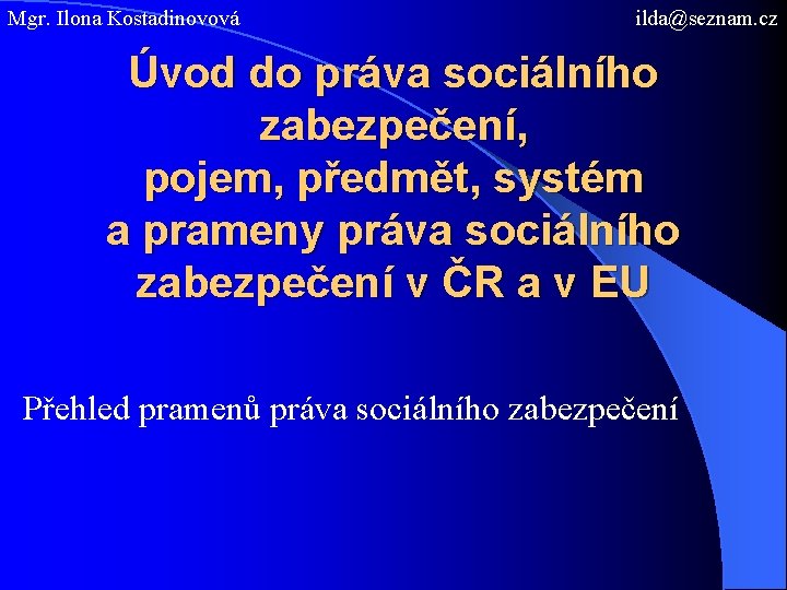 Mgr. Ilona Kostadinovová ilda@seznam. cz Úvod do práva sociálního zabezpečení, pojem, předmět, systém a