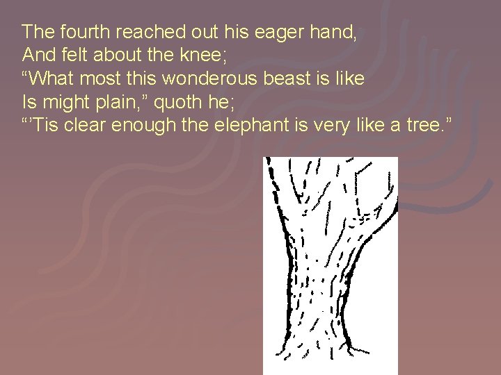 The fourth reached out his eager hand, And felt about the knee; “What most