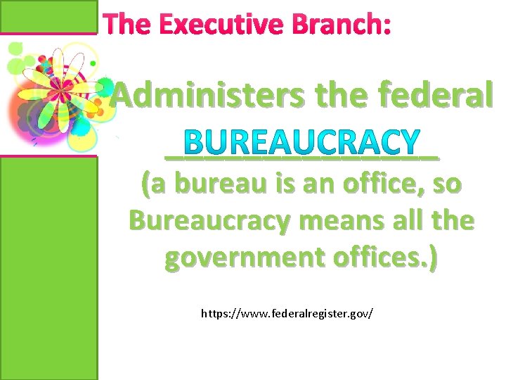 The Executive Branch: Administers the federal _______ (a bureau is an office, so Bureaucracy