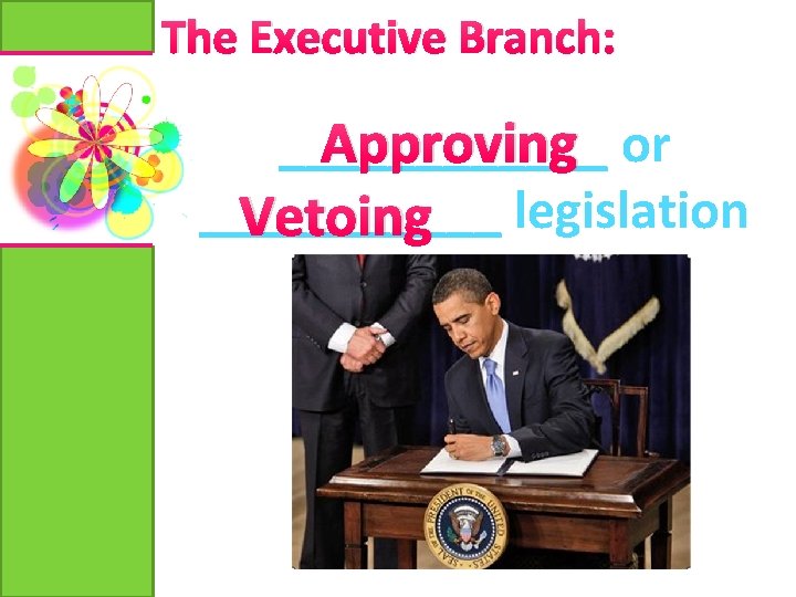 The Executive Branch: ______ Approving or ______ Vetoing legislation 